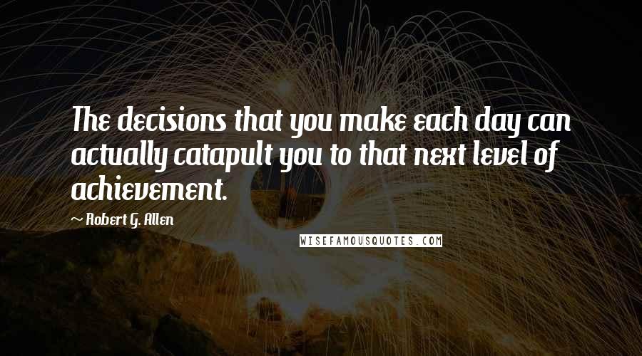 Robert G. Allen Quotes: The decisions that you make each day can actually catapult you to that next level of achievement.