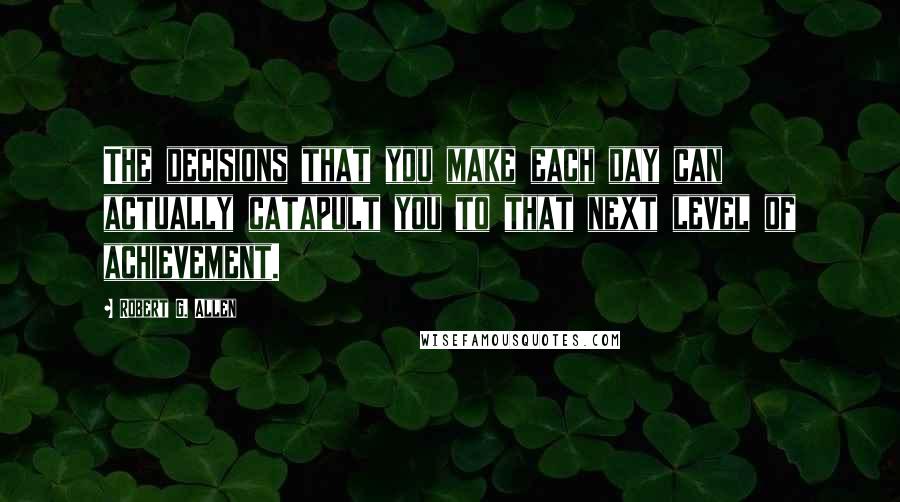 Robert G. Allen Quotes: The decisions that you make each day can actually catapult you to that next level of achievement.