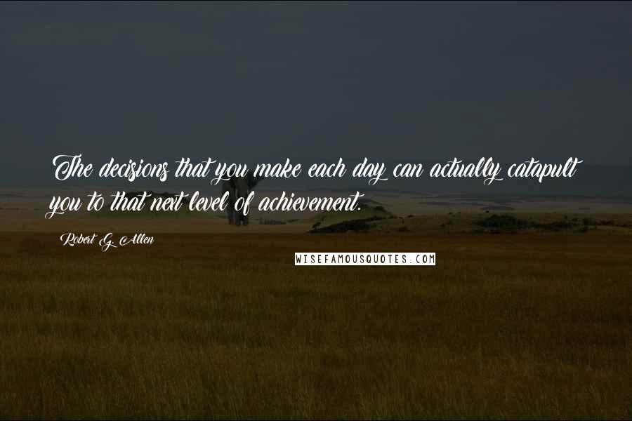 Robert G. Allen Quotes: The decisions that you make each day can actually catapult you to that next level of achievement.