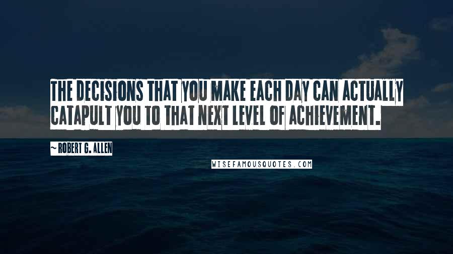 Robert G. Allen Quotes: The decisions that you make each day can actually catapult you to that next level of achievement.