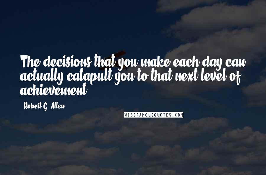 Robert G. Allen Quotes: The decisions that you make each day can actually catapult you to that next level of achievement.