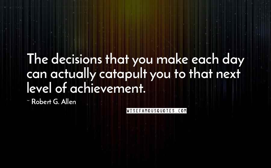 Robert G. Allen Quotes: The decisions that you make each day can actually catapult you to that next level of achievement.