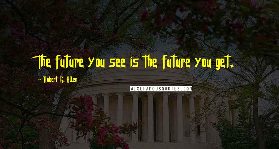 Robert G. Allen Quotes: The future you see is the future you get.