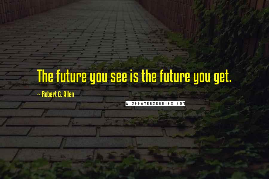 Robert G. Allen Quotes: The future you see is the future you get.