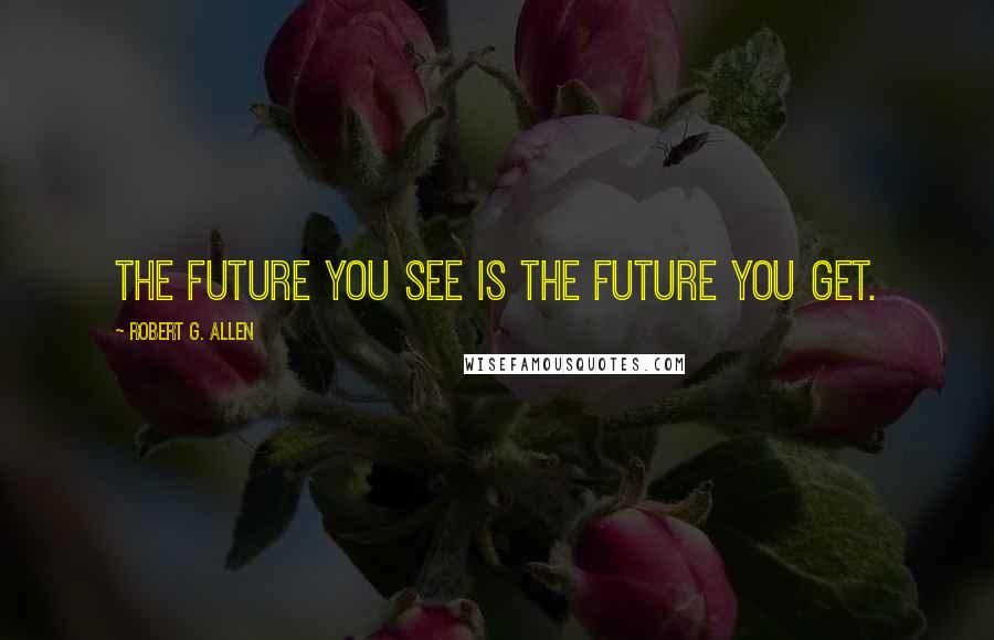 Robert G. Allen Quotes: The future you see is the future you get.