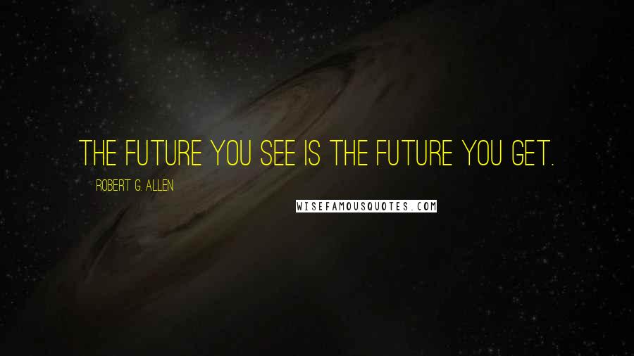 Robert G. Allen Quotes: The future you see is the future you get.
