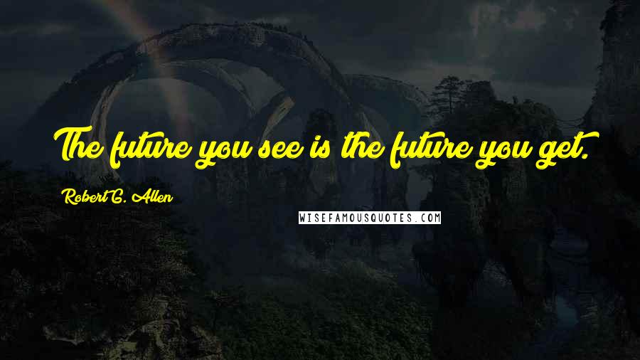 Robert G. Allen Quotes: The future you see is the future you get.