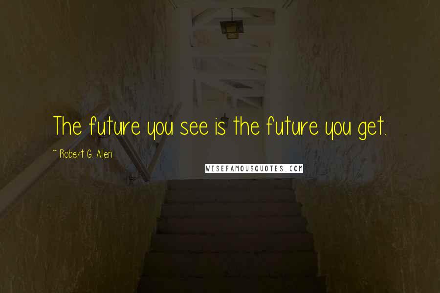 Robert G. Allen Quotes: The future you see is the future you get.