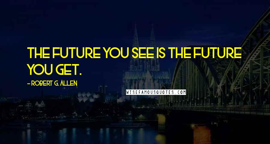 Robert G. Allen Quotes: The future you see is the future you get.