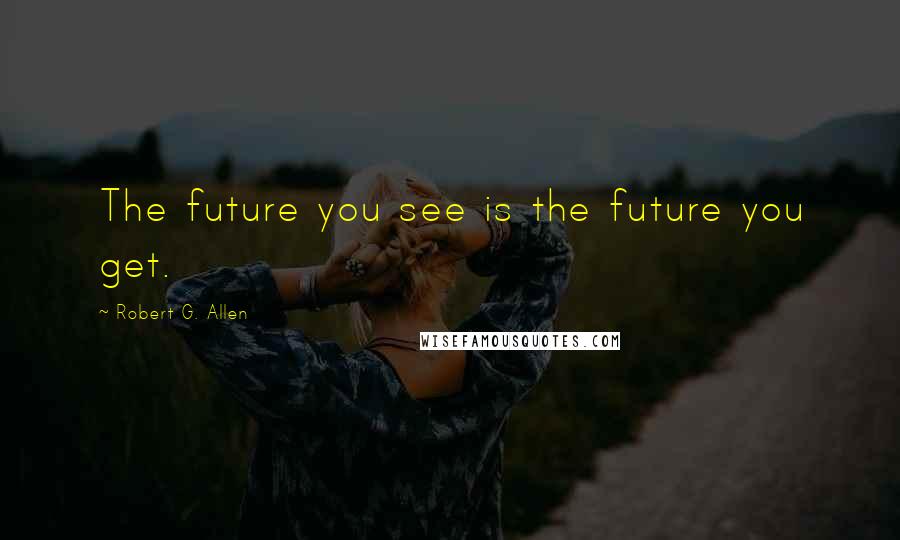 Robert G. Allen Quotes: The future you see is the future you get.