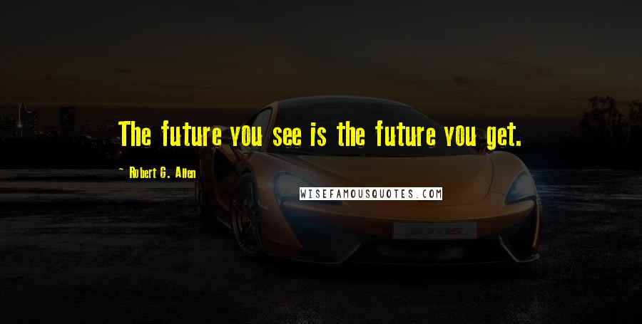 Robert G. Allen Quotes: The future you see is the future you get.