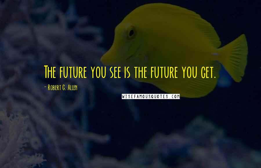 Robert G. Allen Quotes: The future you see is the future you get.