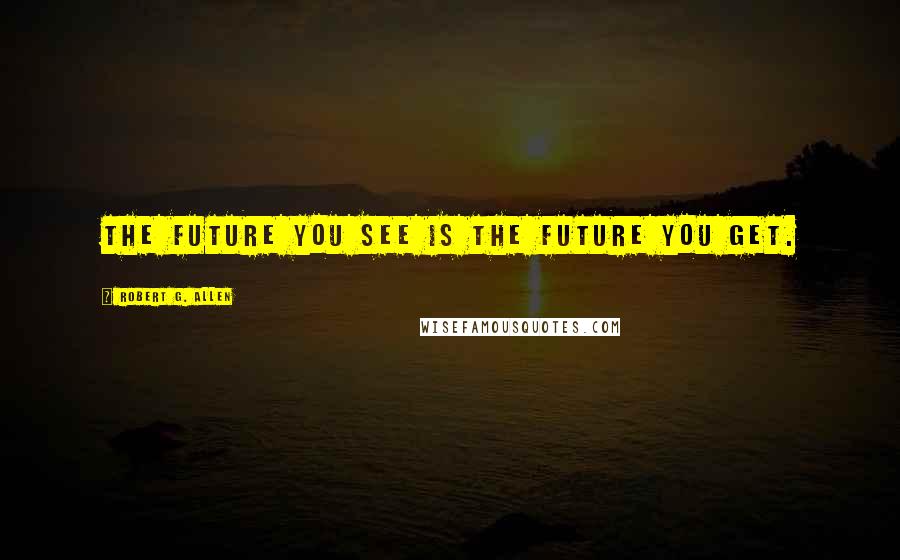 Robert G. Allen Quotes: The future you see is the future you get.