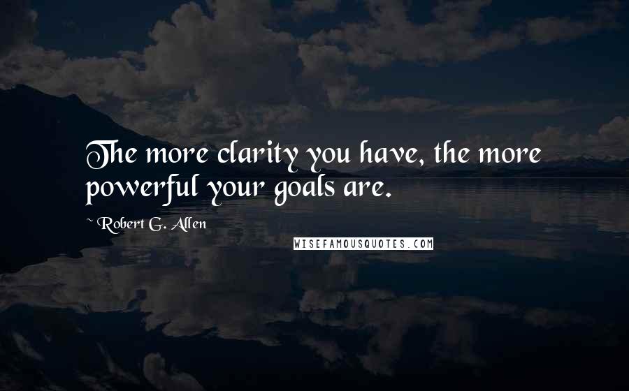 Robert G. Allen Quotes: The more clarity you have, the more powerful your goals are.