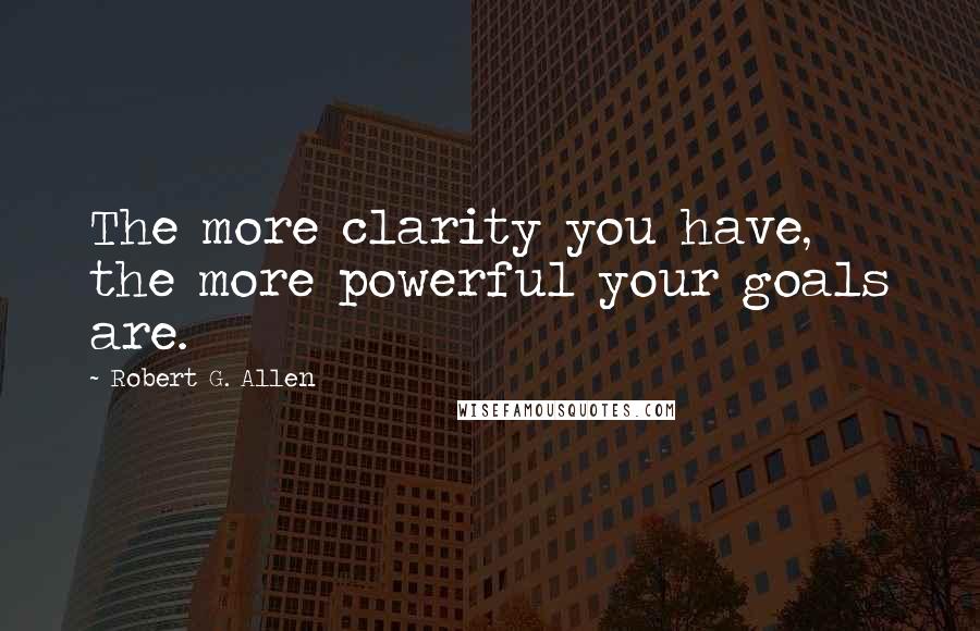 Robert G. Allen Quotes: The more clarity you have, the more powerful your goals are.