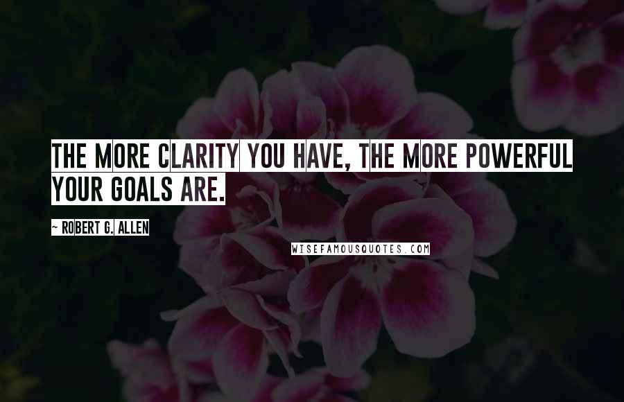 Robert G. Allen Quotes: The more clarity you have, the more powerful your goals are.