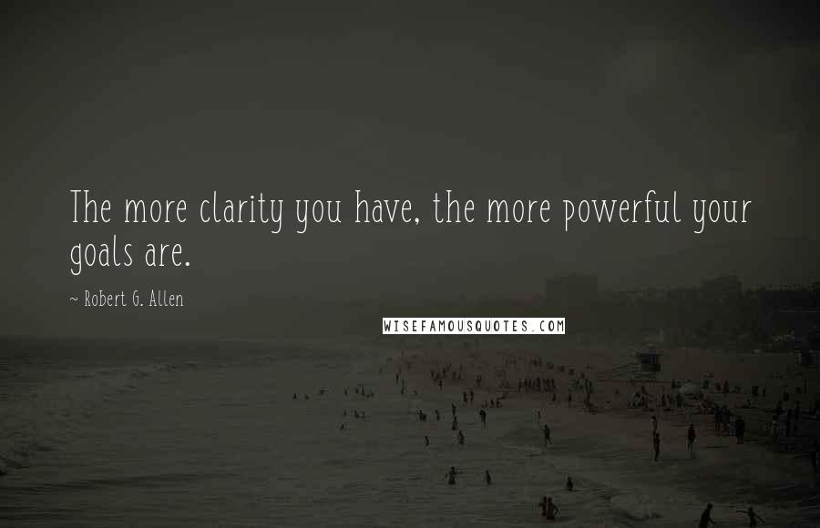 Robert G. Allen Quotes: The more clarity you have, the more powerful your goals are.