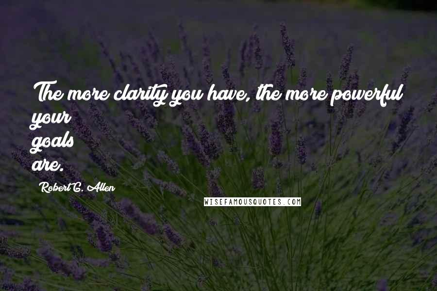 Robert G. Allen Quotes: The more clarity you have, the more powerful your goals are.