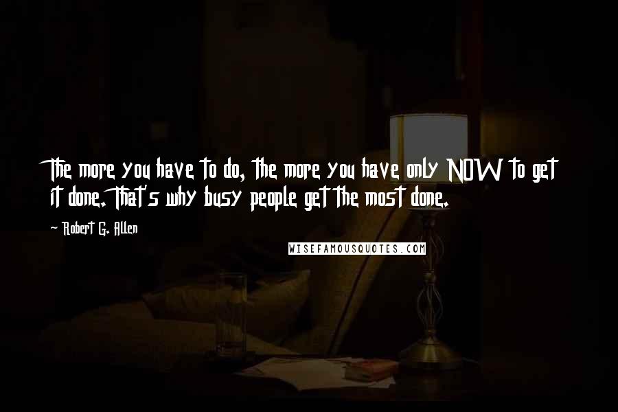 Robert G. Allen Quotes: The more you have to do, the more you have only NOW to get it done. That's why busy people get the most done.