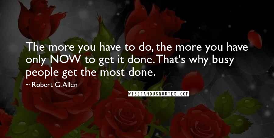 Robert G. Allen Quotes: The more you have to do, the more you have only NOW to get it done. That's why busy people get the most done.