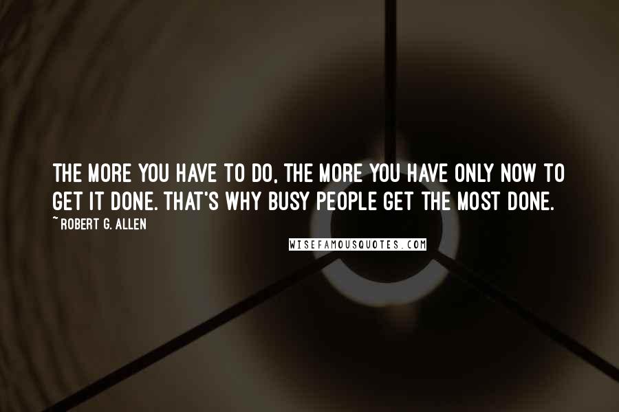 Robert G. Allen Quotes: The more you have to do, the more you have only NOW to get it done. That's why busy people get the most done.