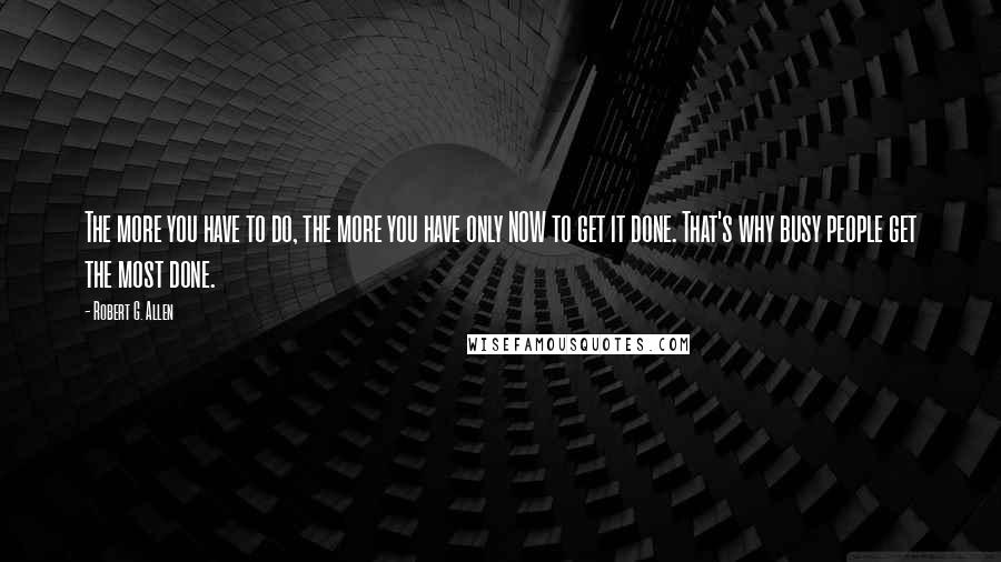 Robert G. Allen Quotes: The more you have to do, the more you have only NOW to get it done. That's why busy people get the most done.