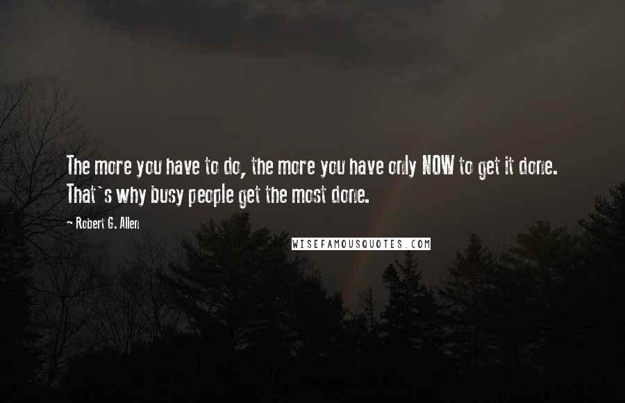 Robert G. Allen Quotes: The more you have to do, the more you have only NOW to get it done. That's why busy people get the most done.