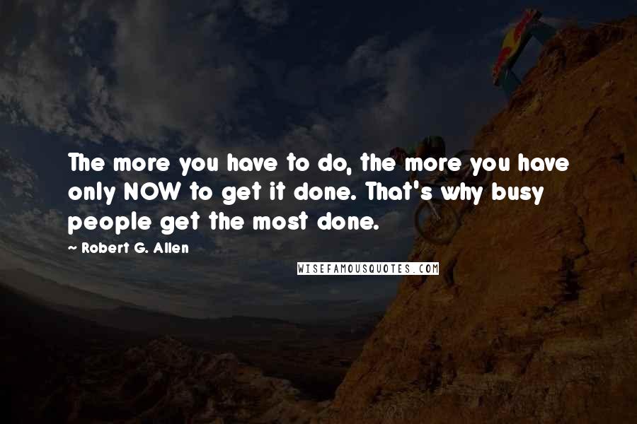 Robert G. Allen Quotes: The more you have to do, the more you have only NOW to get it done. That's why busy people get the most done.