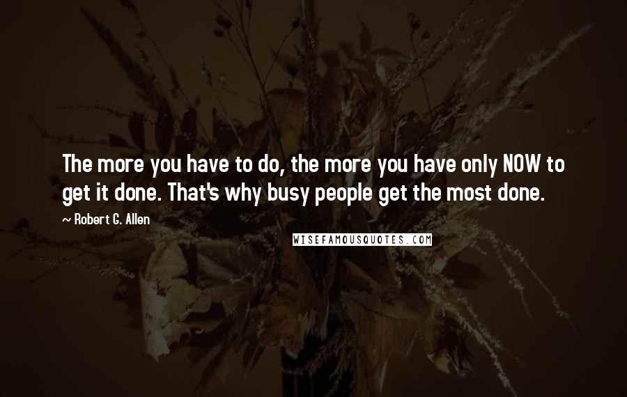 Robert G. Allen Quotes: The more you have to do, the more you have only NOW to get it done. That's why busy people get the most done.