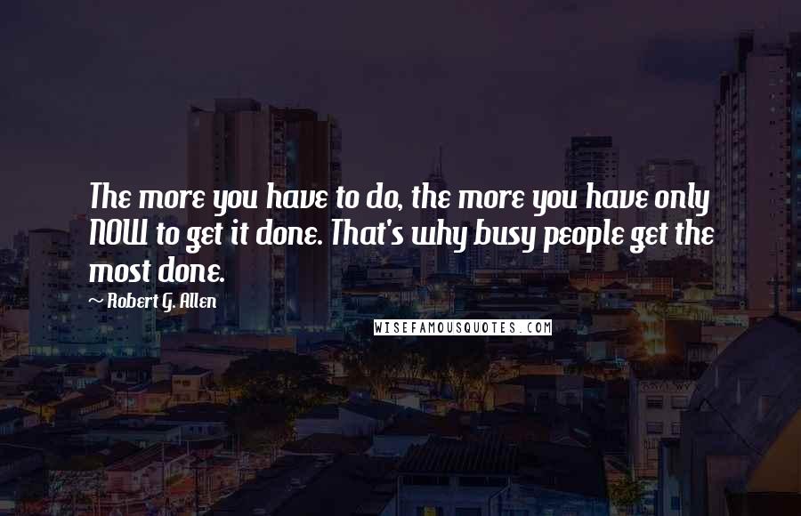 Robert G. Allen Quotes: The more you have to do, the more you have only NOW to get it done. That's why busy people get the most done.