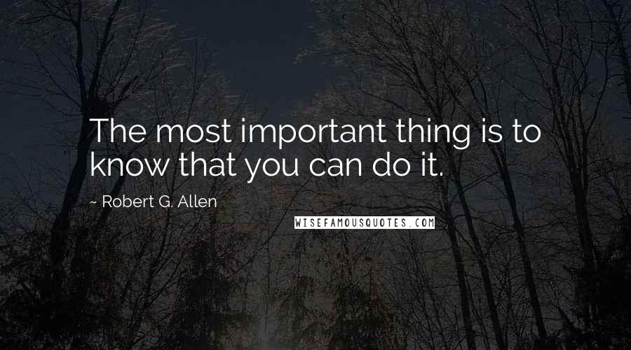Robert G. Allen Quotes: The most important thing is to know that you can do it.
