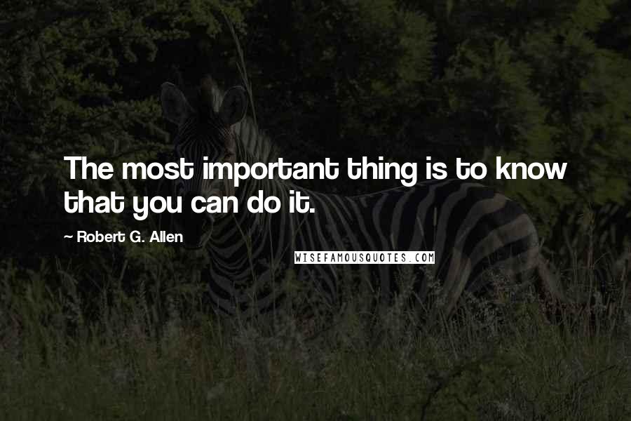 Robert G. Allen Quotes: The most important thing is to know that you can do it.