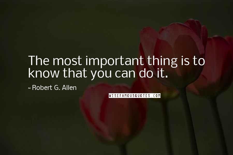 Robert G. Allen Quotes: The most important thing is to know that you can do it.