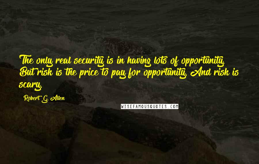 Robert G. Allen Quotes: The only real security is in having lots of opportunity. But risk is the price to pay for opportunity. And risk is scary.