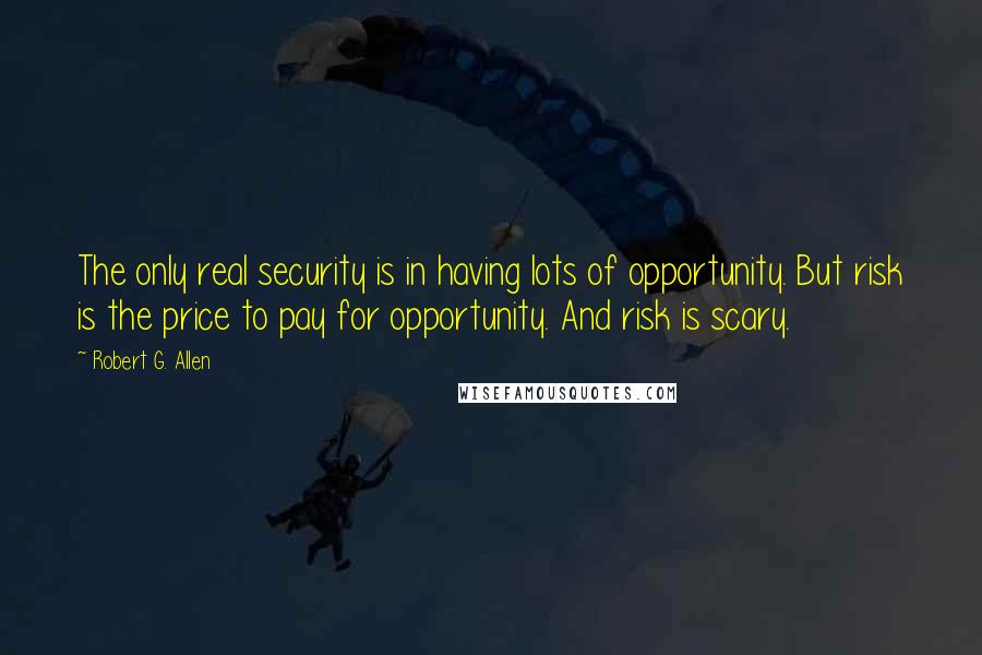 Robert G. Allen Quotes: The only real security is in having lots of opportunity. But risk is the price to pay for opportunity. And risk is scary.