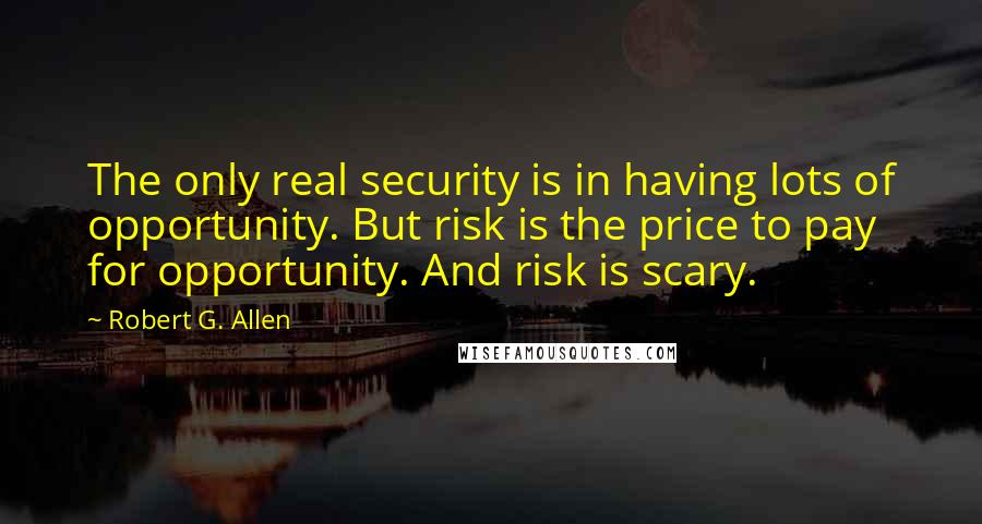 Robert G. Allen Quotes: The only real security is in having lots of opportunity. But risk is the price to pay for opportunity. And risk is scary.