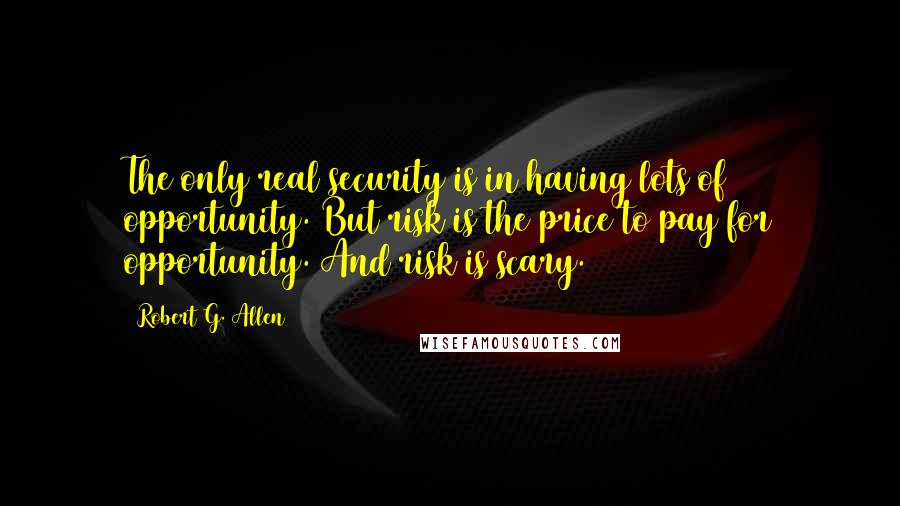 Robert G. Allen Quotes: The only real security is in having lots of opportunity. But risk is the price to pay for opportunity. And risk is scary.