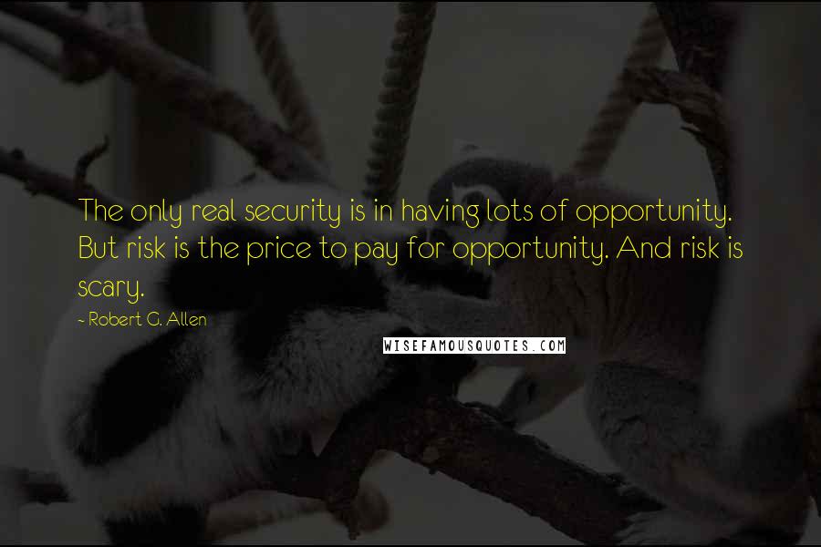 Robert G. Allen Quotes: The only real security is in having lots of opportunity. But risk is the price to pay for opportunity. And risk is scary.