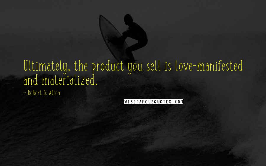 Robert G. Allen Quotes: Ultimately, the product you sell is love-manifested and materialized.