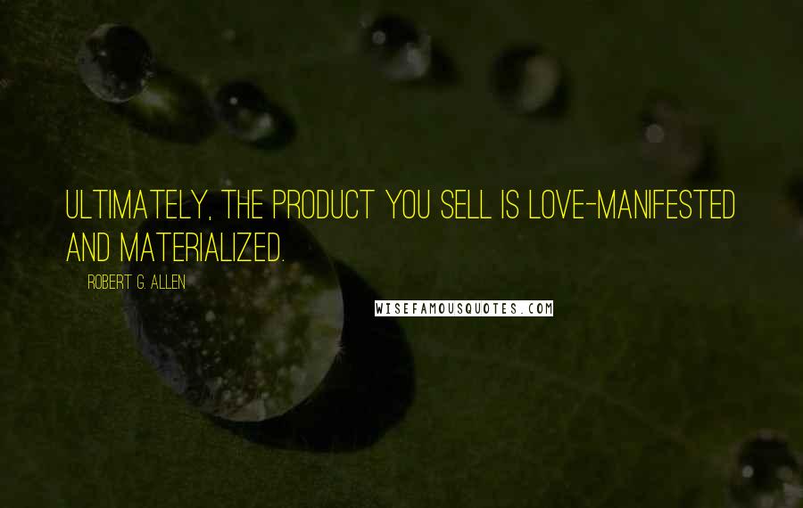 Robert G. Allen Quotes: Ultimately, the product you sell is love-manifested and materialized.