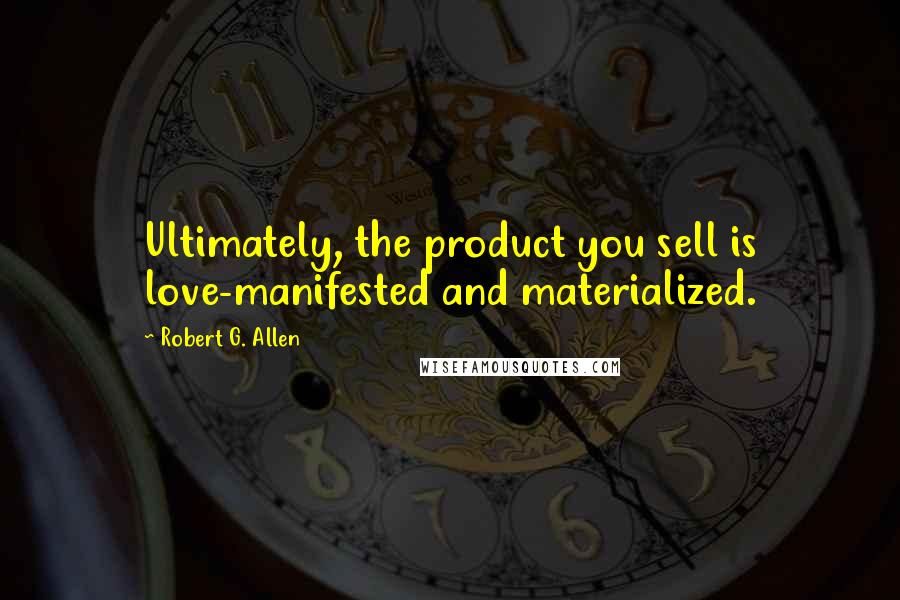 Robert G. Allen Quotes: Ultimately, the product you sell is love-manifested and materialized.