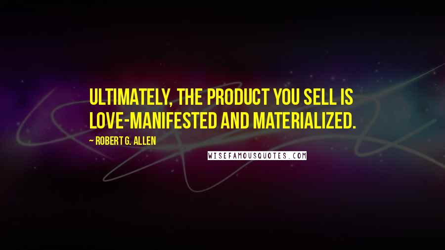 Robert G. Allen Quotes: Ultimately, the product you sell is love-manifested and materialized.