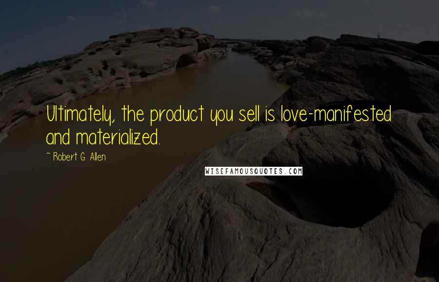 Robert G. Allen Quotes: Ultimately, the product you sell is love-manifested and materialized.