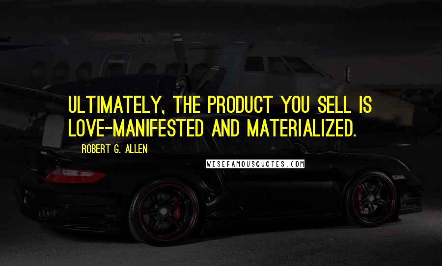 Robert G. Allen Quotes: Ultimately, the product you sell is love-manifested and materialized.