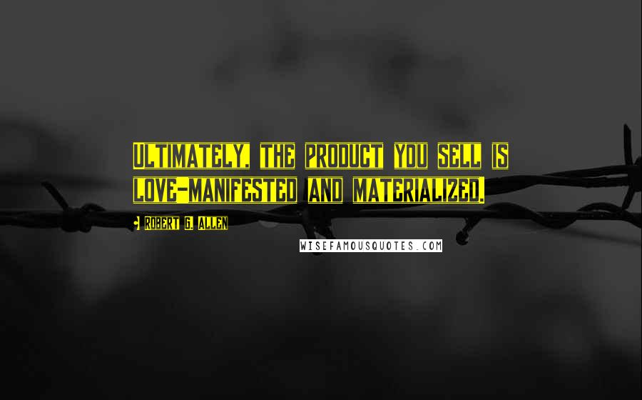 Robert G. Allen Quotes: Ultimately, the product you sell is love-manifested and materialized.