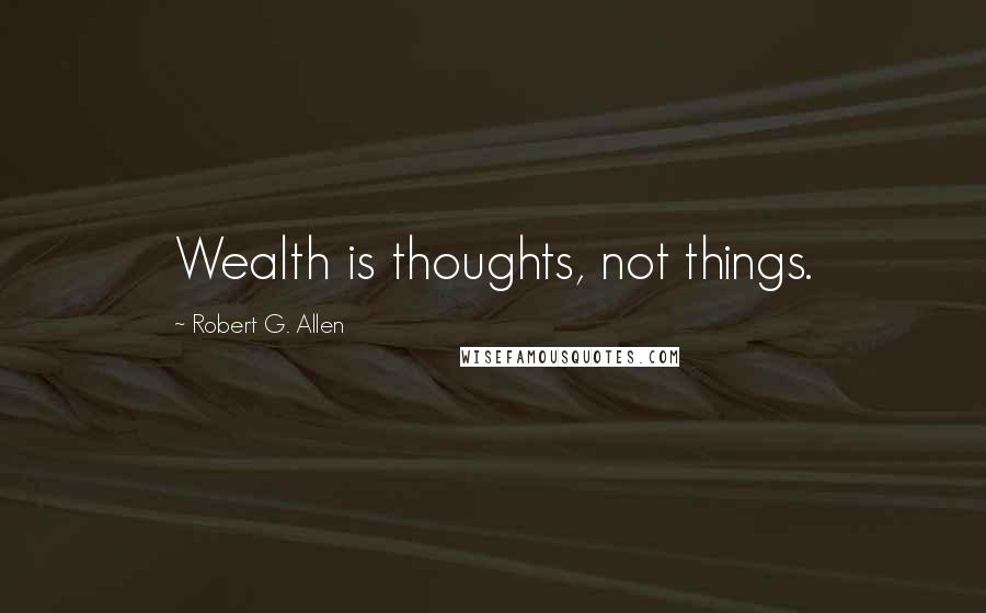 Robert G. Allen Quotes: Wealth is thoughts, not things.