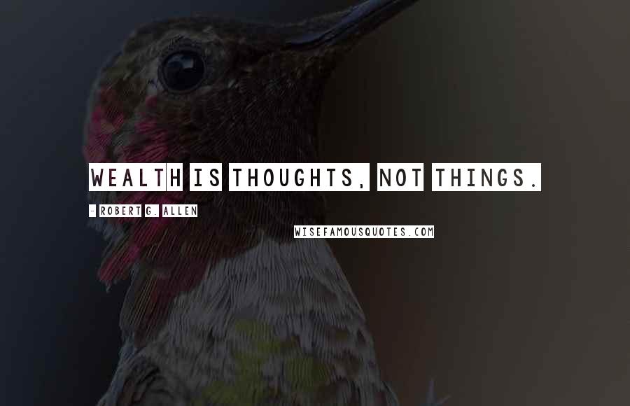 Robert G. Allen Quotes: Wealth is thoughts, not things.