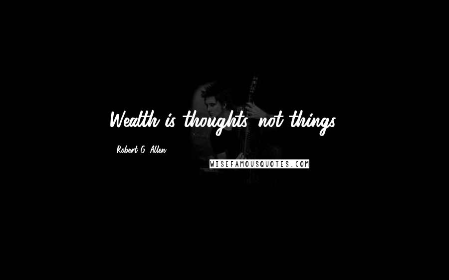Robert G. Allen Quotes: Wealth is thoughts, not things.