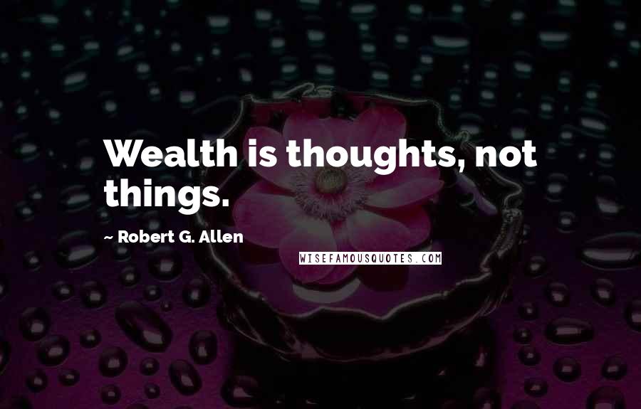 Robert G. Allen Quotes: Wealth is thoughts, not things.