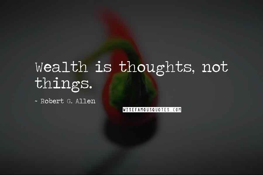 Robert G. Allen Quotes: Wealth is thoughts, not things.